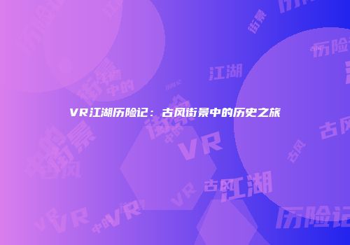 VR江湖历险记：古风街景中的历史之旅