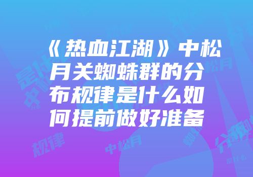 《热血江湖》中松月关蜘蛛群的分布规律是什么如何提前做好准备
