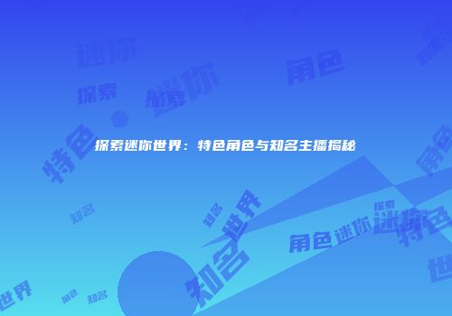 探索迷你世界：特色角色与知名主播揭秘