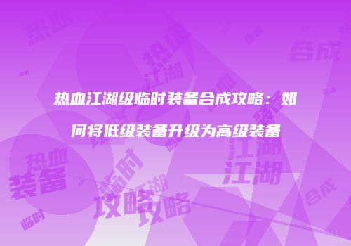 热血江湖级临时装备合成攻略：如何将低级装备升级为高级装备