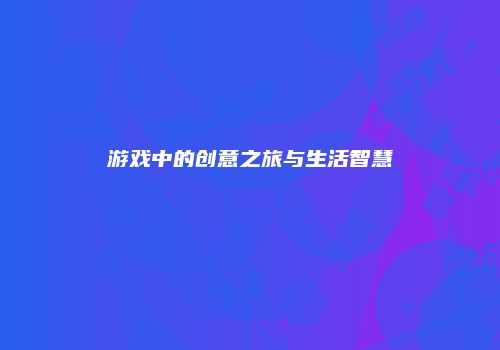 游戏中的创意之旅与生活智慧
