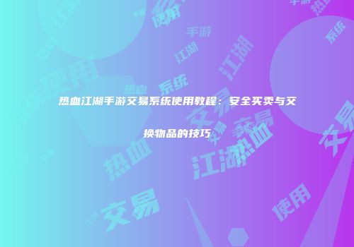 热血江湖手游交易系统使用教程：安全买卖与交换物品的技巧
