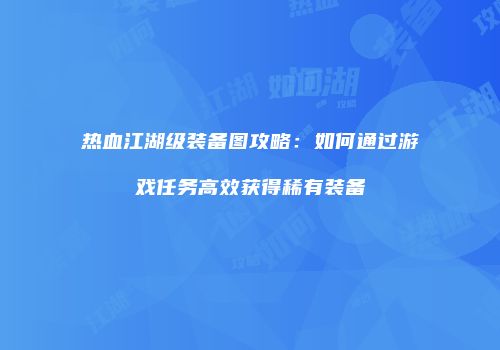 热血江湖级装备图攻略：如何通过游戏任务高效获得稀有装备