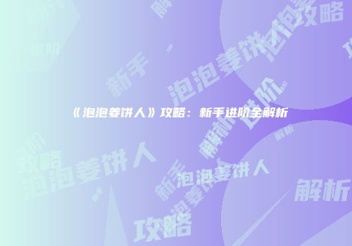 《泡泡姜饼人》攻略：新手进阶全解析
