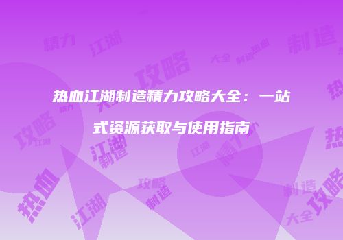 热血江湖制造精力攻略大全：一站式资源获取与使用指南