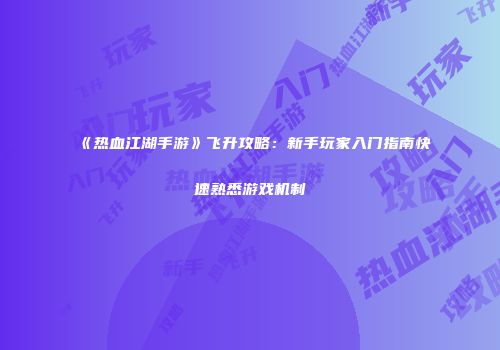 《热血江湖手游》飞升攻略：新手玩家入门指南快速熟悉游戏机制