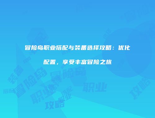 冒险岛职业搭配与装备选择攻略：优化配置，享受丰富冒险之旅