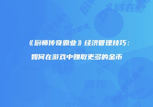《厨师传奇霸业》经济管理技巧：如何在游戏中赚取更多的金币