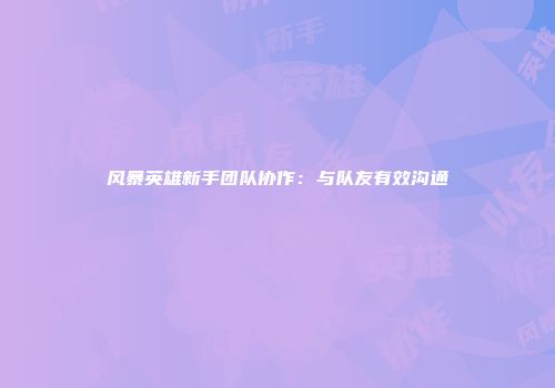 风暴英雄新手团队协作:与队友有效沟通