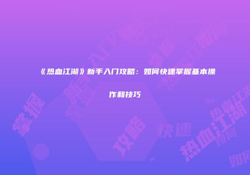 《热血江湖》新手入门攻略：如何快速掌握基本操作和技巧
