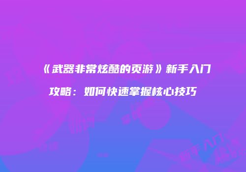 《武器非常炫酷的页游》新手入门攻略:如何快速掌握核心技巧