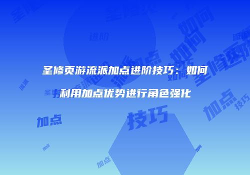 圣修页游流派加点进阶技巧:如何利用加点优势进行角色强化