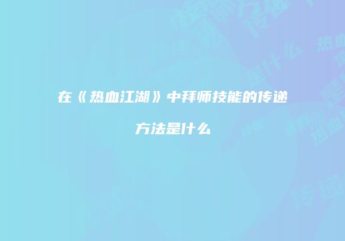 在《热血江湖》中拜师技能的传递方法是什么