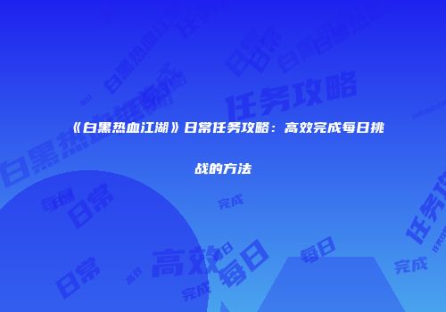 《白黑热血江湖》日常任务攻略:高效完成每日挑战的方法