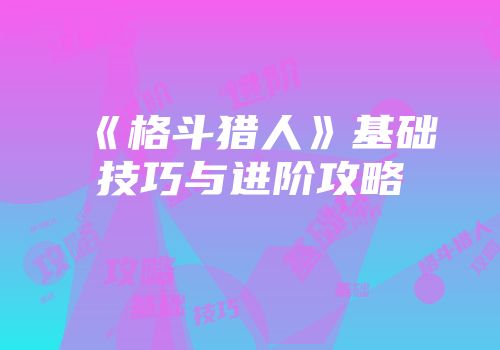 《格斗猎人》基础技巧与进阶攻略