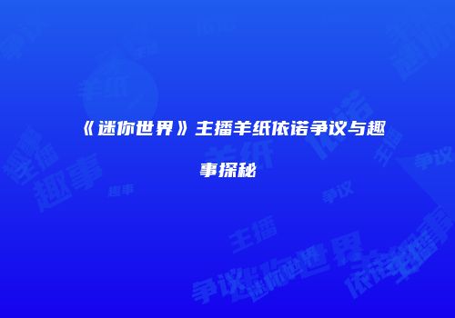 《迷你世界》主播羊纸依诺争议与趣事探秘