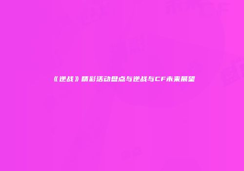 《逆战》精彩活动盘点与逆战与CF未来展望