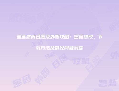 碧蓝航线日服及外服攻略：密码修改、下载方法及常见问题解答