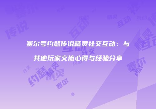 赛尔号约瑟传说精灵社交互动：与其他玩家交流心得与经验分享