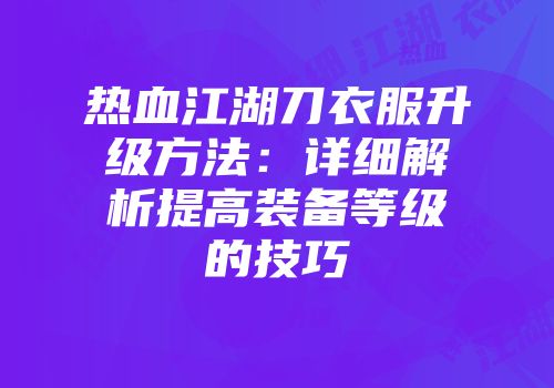 热血江湖刀衣服升级方法：详细解析提高装备等级的技巧