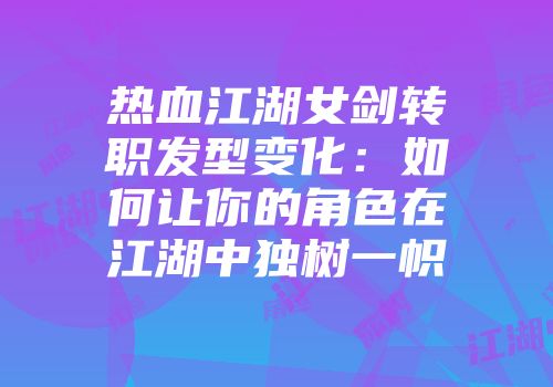 热血江湖女剑转职发型变化：如何让你的角色在江湖中独树一帜