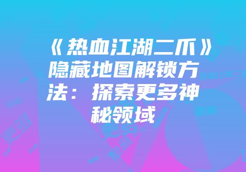 《热血江湖二爪》隐藏地图解锁方法:探索更多神秘领域