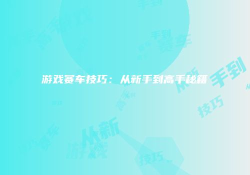 游戏赛车技巧：从新手到高手秘籍