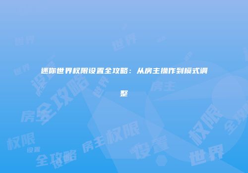 迷你世界权限设置全攻略：从房主操作到模式调整