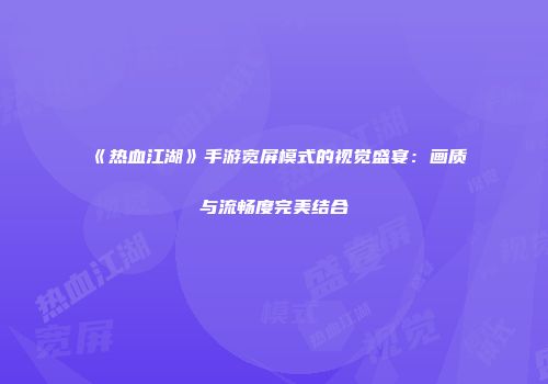 《热血江湖》手游宽屏模式的视觉盛宴：画质与流畅度完美结合
