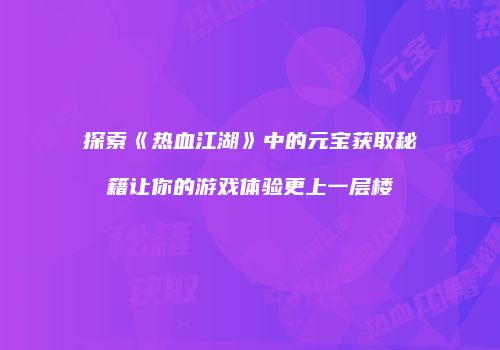 探索《热血江湖》中的元宝获取秘籍让你的游戏体验更上一层楼
