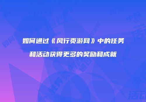 如何通过《风行页游网》中的任务和活动获得更多的奖励和成就