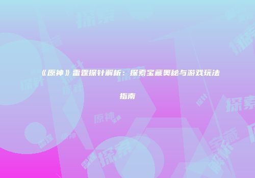 《原神》雷霆探针解析：探索宝藏奥秘与游戏玩法指南