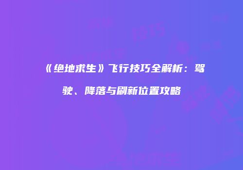 《绝地求生》飞行技巧全解析：驾驶、降落与刷新位置攻略