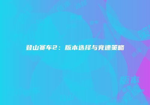 登山赛车2：版本选择与竞速策略