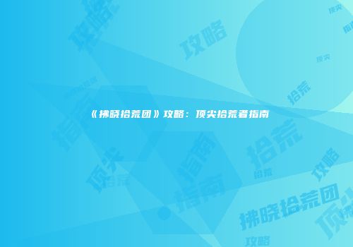 《拂晓拾荒团》攻略：顶尖拾荒者指南