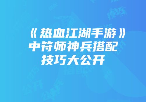 《热血江湖手游》中符师神兵搭配技巧大公开