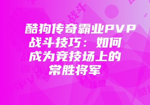 酷狗传奇霸业PVP战斗技巧:如何成为竞技场上的常胜将军