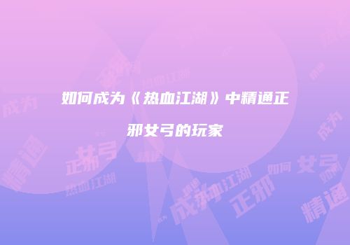 如何成为《热血江湖》中精通正邪女弓的玩家