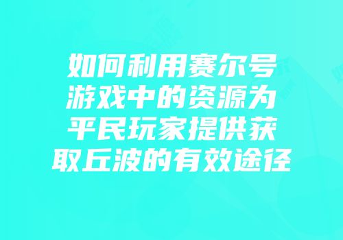 如何利用赛尔号游戏中的资源为平民玩家提供获取丘波的有效途径