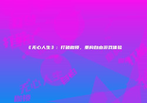 《无心人生》：打破枷锁，重构自由游戏体验