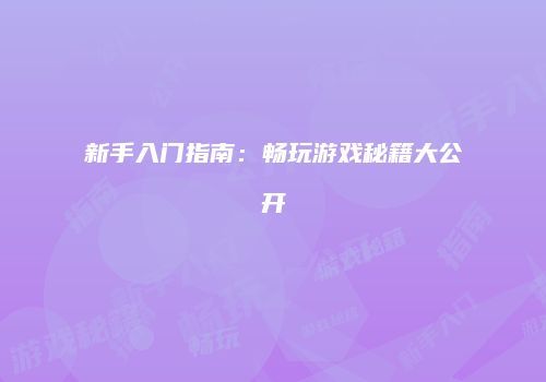 新手入门指南：畅玩游戏秘籍大公开