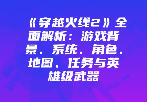 《穿越火线2》全面解析：游戏背景、系统、角色、地图、任务与英雄级武器