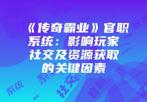 《传奇霸业》官职系统：影响玩家社交及资源获取的关键因素