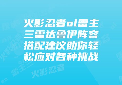 火影忍者ol雷主三雷达鲁伊阵容搭配建议助你轻松应对各种挑战