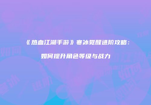 《热血江湖手游》寒冰觉醒进阶攻略：如何提升角色等级与战力
