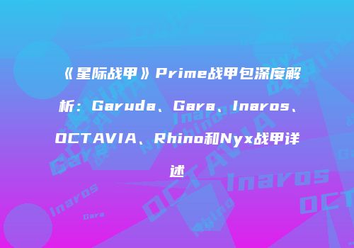 《星际战甲》Prime战甲包深度解析：Garuda、Gara、Inaros、OCTAVIA、Rhino和Nyx战甲详述