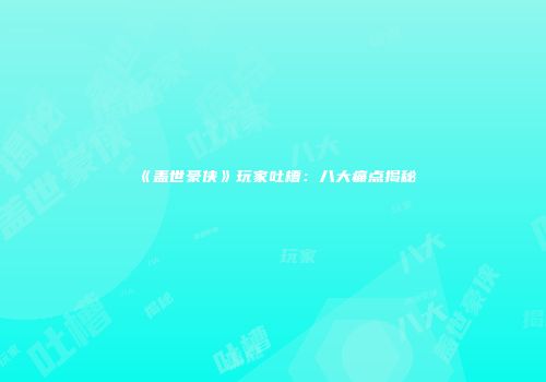 《盖世豪侠》玩家吐槽：八大痛点揭秘