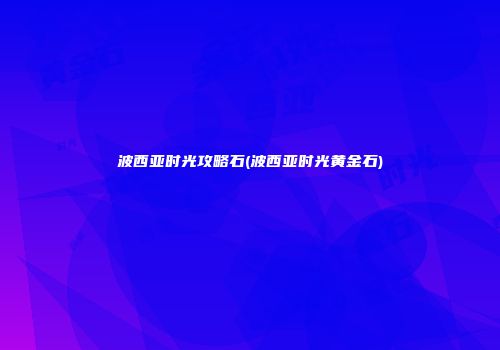 波西亚时光攻略石(波西亚时光黄金石)