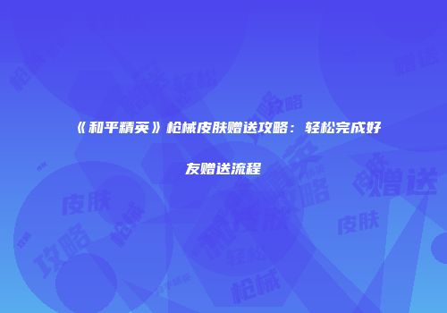 《和平精英》枪械皮肤赠送攻略：轻松完成好友赠送流程
