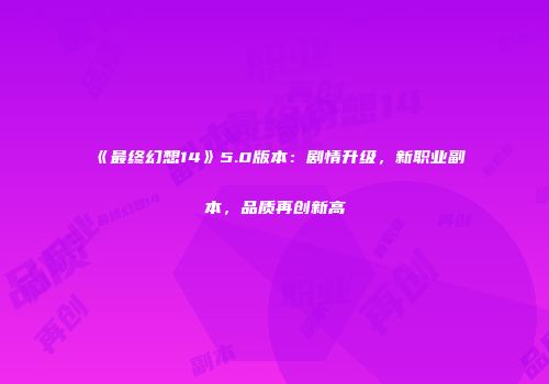 《最终幻想14》5.0版本：剧情升级，新职业副本，品质再创新高